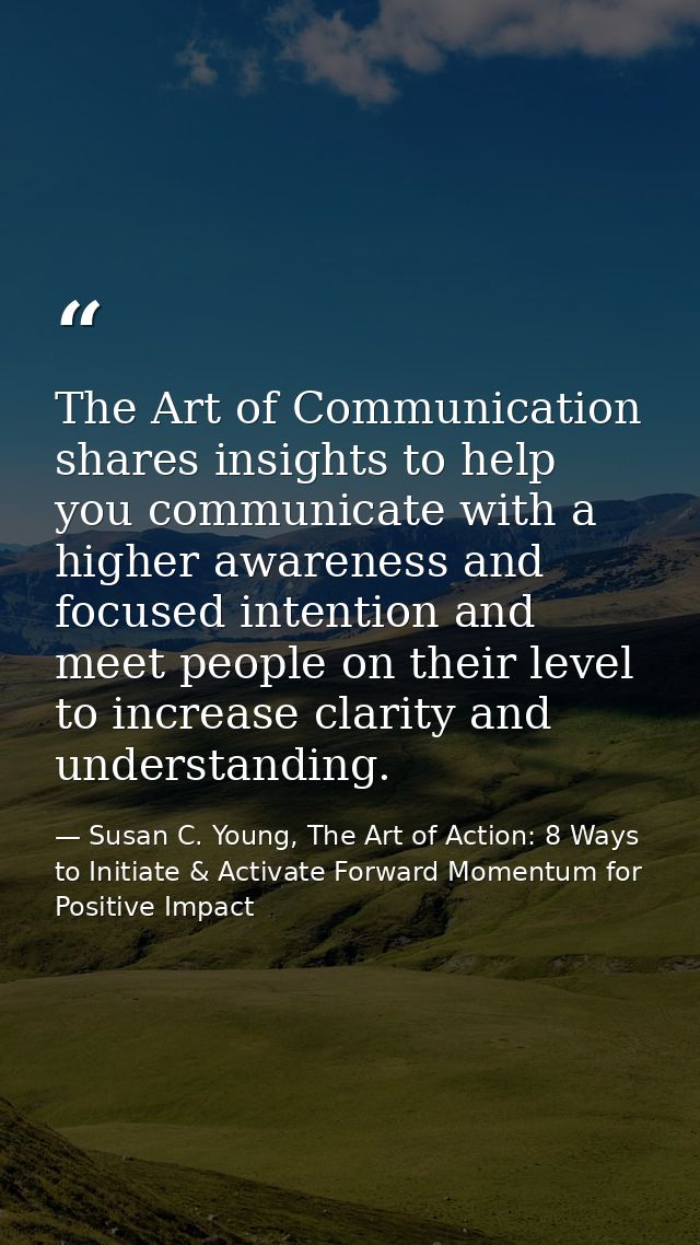 The Art of Communication shares insights to help you communicate with a higher awareness and focused intention and meet  — Susan C. Young, The Art of Action: 8 Ways to Initiate & Activate Forward Momentum for Positive Impact
