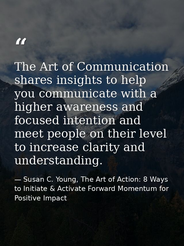 The Art of Communication shares insights to help you communicate with a higher awareness and focused intention and meet  — Susan C. Young, The Art of Action: 8 Ways to Initiate & Activate Forward Momentum for Positive Impact