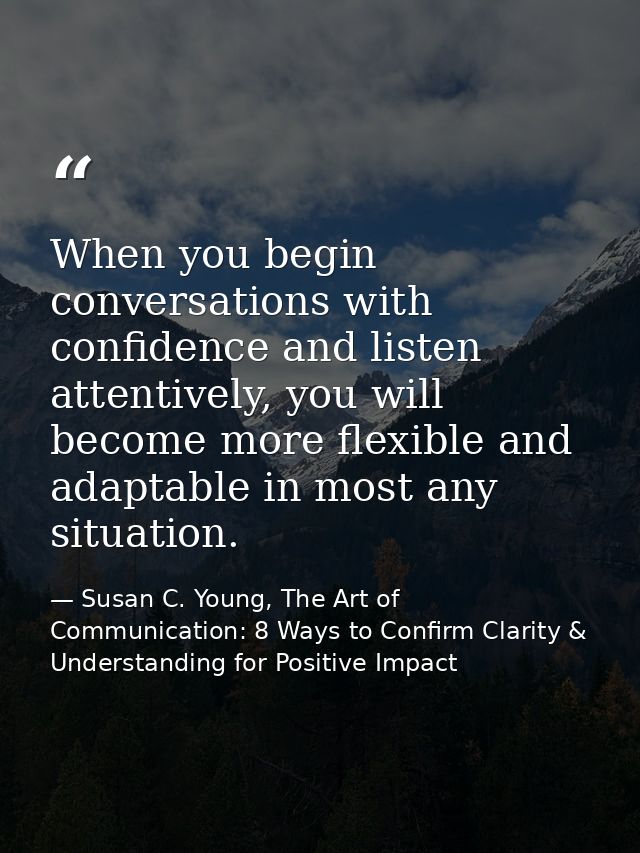 When you begin conversations with confidence and listen attentively, you will become more flexible and adaptable in most — Susan C. Young, The Art of Communication: 8 Ways to Confirm Clarity & Understanding for Positive Impact