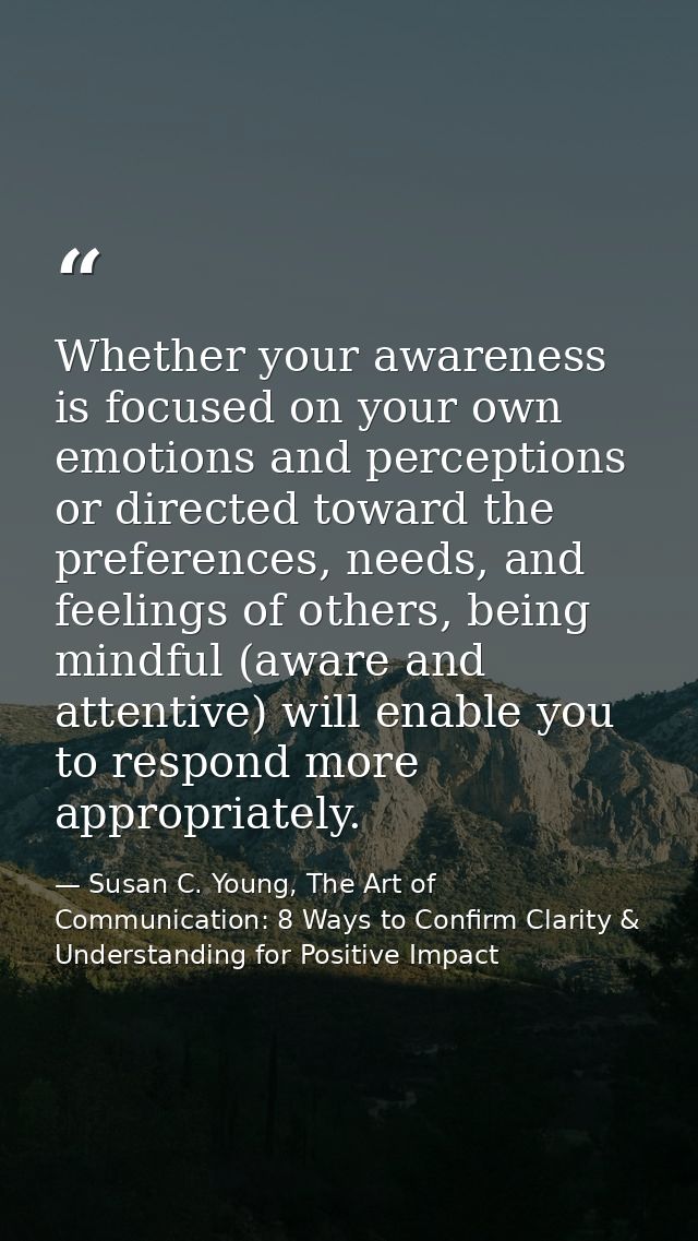 Whether your awareness is focused on your own emotions and perceptions or directed toward the preferences, needs, and fe — Susan C. Young, The Art of Communication: 8 Ways to Confirm Clarity & Understanding for Positive Impact