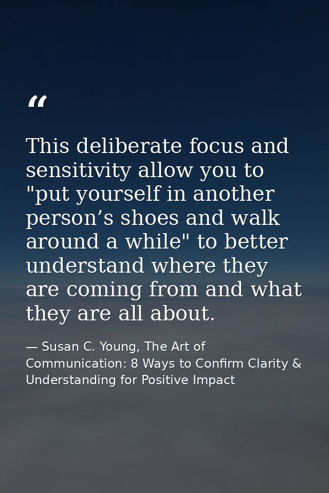 This deliberate focus and sensitivity allow you to "put yourself in another person’s shoes and walk around a while" to b — Susan C. Young, The Art of Communication: 8 Ways to Confirm Clarity & Understanding for Positive Impact