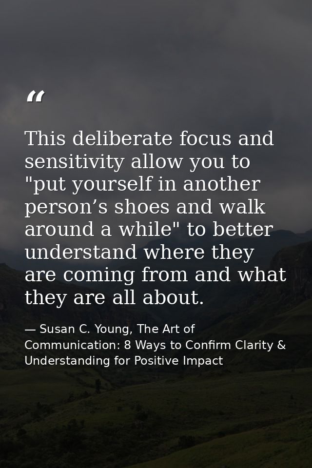 This deliberate focus and sensitivity allow you to "put yourself in another person’s shoes and walk around a while" to b — Susan C. Young, The Art of Communication: 8 Ways to Confirm Clarity & Understanding for Positive Impact