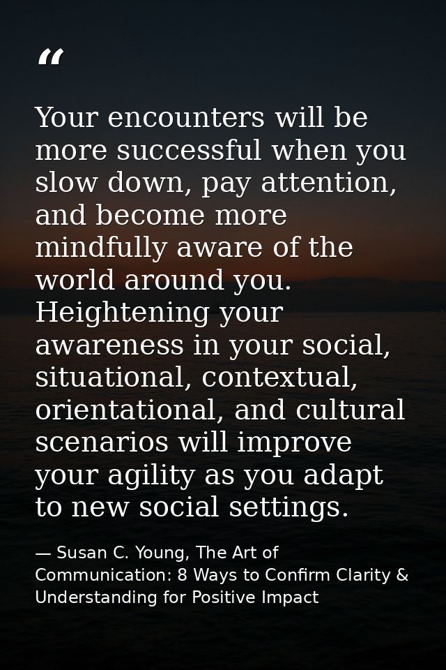 Your encounters will be more successful when you slow down, pay attention, and become more mindfully aware of the world  — Susan C. Young, The Art of Communication: 8 Ways to Confirm Clarity & Understanding for Positive Impact