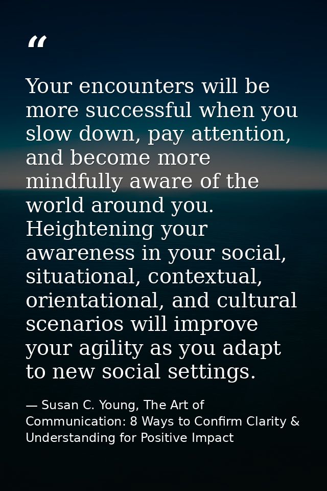 Your encounters will be more successful when you slow down, pay attention, and become more mindfully aware of the world  — Susan C. Young, The Art of Communication: 8 Ways to Confirm Clarity & Understanding for Positive Impact