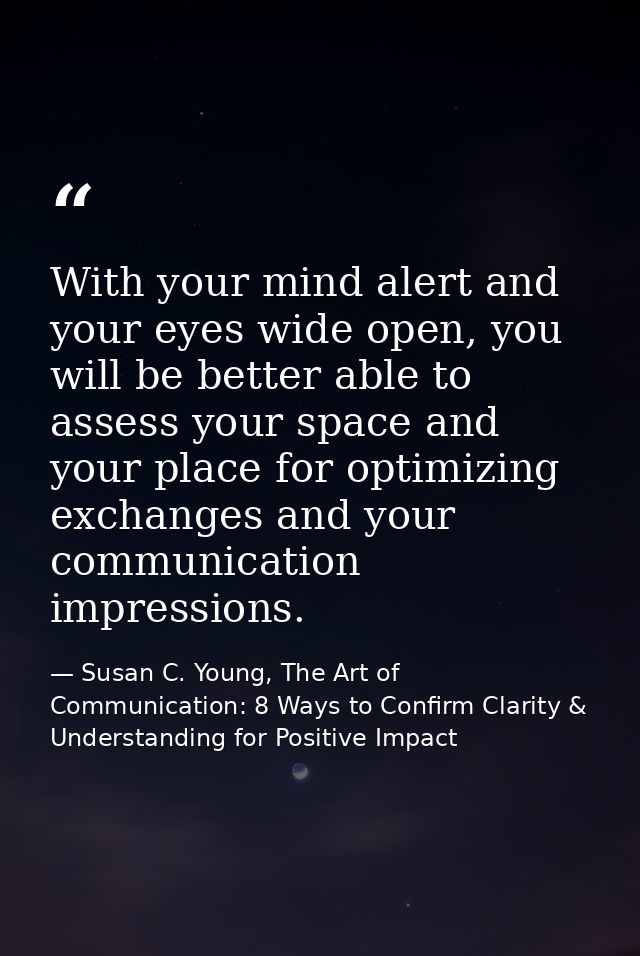 With your mind alert and your eyes wide open, you will be better able to assess your space and your place for optimizing — Susan C. Young, The Art of Communication: 8 Ways to Confirm Clarity & Understanding for Positive Impact
