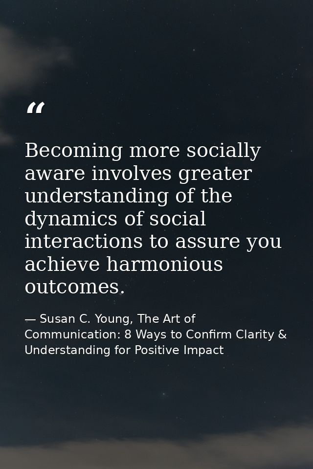 Becoming more socially aware involves greater understanding of the dynamics of social interactions to assure you achieve — Susan C. Young, The Art of Communication: 8 Ways to Confirm Clarity & Understanding for Positive Impact