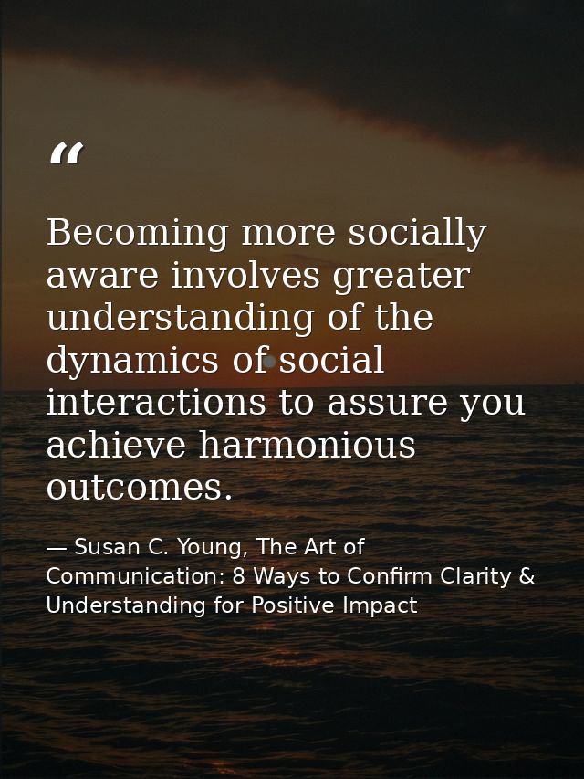 Becoming more socially aware involves greater understanding of the dynamics of social interactions to assure you achieve — Susan C. Young, The Art of Communication: 8 Ways to Confirm Clarity & Understanding for Positive Impact