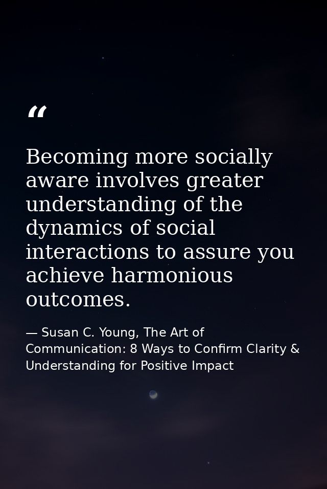 Becoming more socially aware involves greater understanding of the dynamics of social interactions to assure you achieve — Susan C. Young, The Art of Communication: 8 Ways to Confirm Clarity & Understanding for Positive Impact