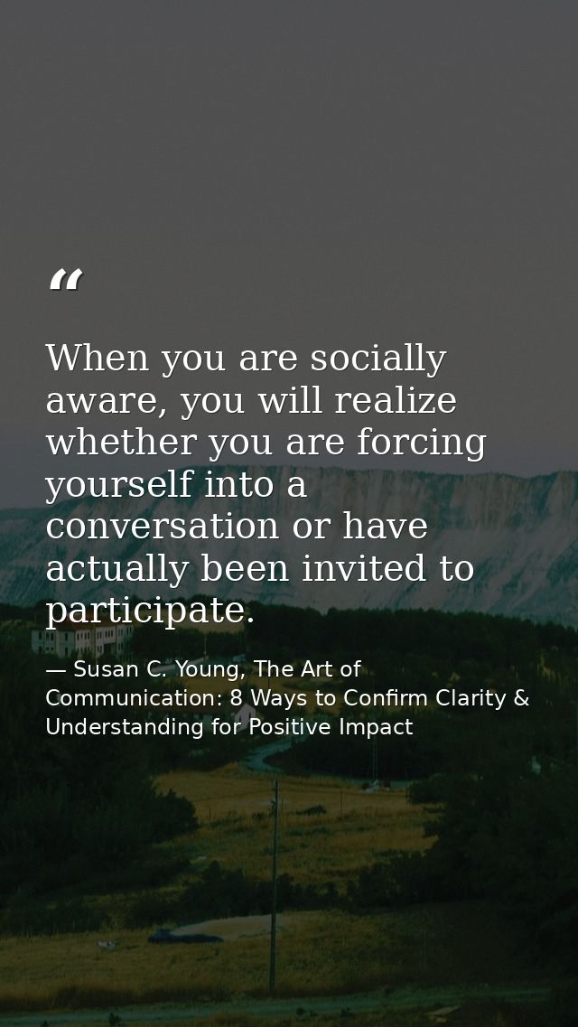 When you are socially aware, you will realize whether you are forcing yourself into a conversation or have actually been — Susan C. Young, The Art of Communication: 8 Ways to Confirm Clarity & Understanding for Positive Impact