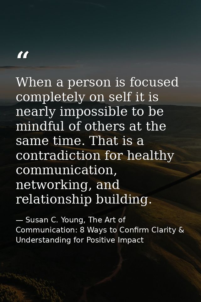 When a person is focused completely on self it is nearly impossible to be mindful of others at the same time. That is a  — Susan C. Young, The Art of Communication: 8 Ways to Confirm Clarity & Understanding for Positive Impact