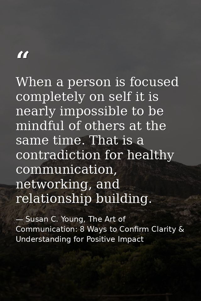 When a person is focused completely on self it is nearly impossible to be mindful of others at the same time. That is a  — Susan C. Young, The Art of Communication: 8 Ways to Confirm Clarity & Understanding for Positive Impact