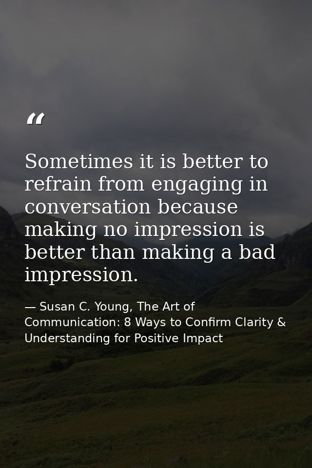 Sometimes it is better to refrain from engaging in conversation because making no impression is better than making a bad — Susan C. Young, The Art of Communication: 8 Ways to Confirm Clarity & Understanding for Positive Impact
