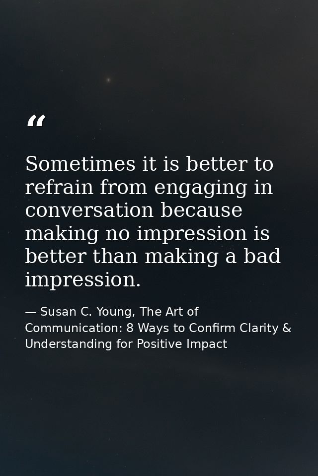 Sometimes it is better to refrain from engaging in conversation because making no impression is better than making a bad — Susan C. Young, The Art of Communication: 8 Ways to Confirm Clarity & Understanding for Positive Impact