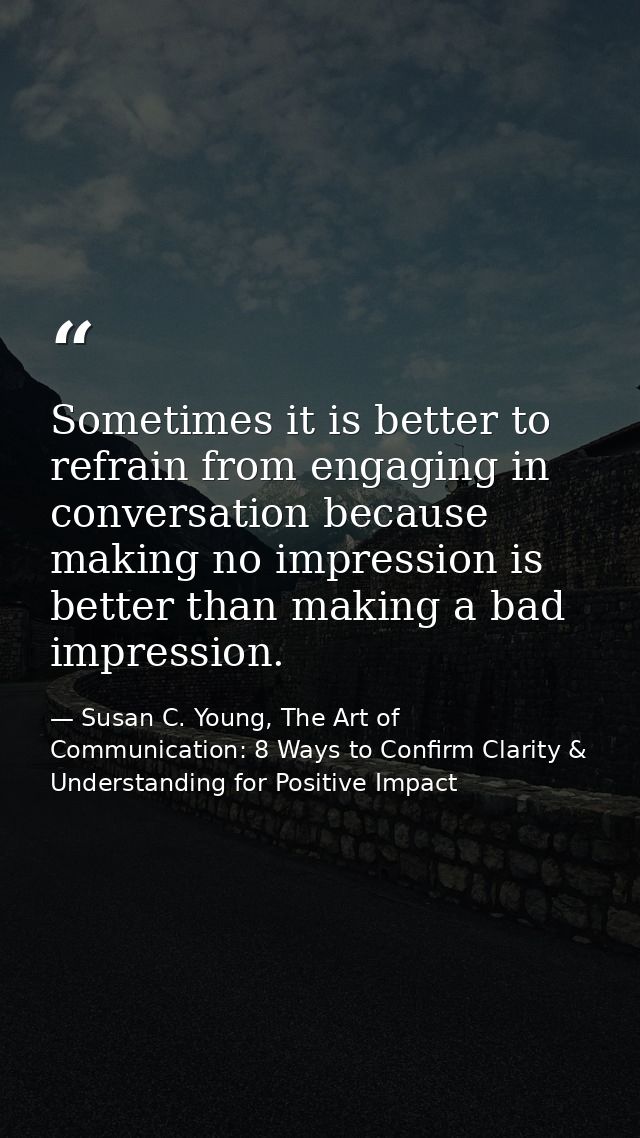 Sometimes it is better to refrain from engaging in conversation because making no impression is better than making a bad — Susan C. Young, The Art of Communication: 8 Ways to Confirm Clarity & Understanding for Positive Impact