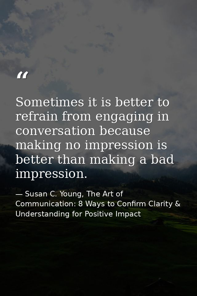 Sometimes it is better to refrain from engaging in conversation because making no impression is better than making a bad — Susan C. Young, The Art of Communication: 8 Ways to Confirm Clarity & Understanding for Positive Impact