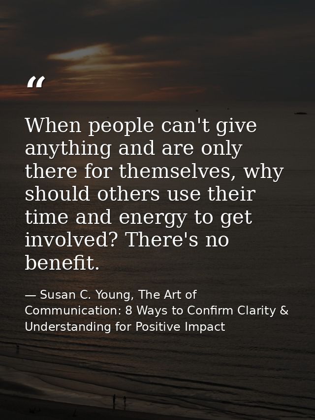 When people can't give anything and are only there for themselves, why should others use their time and energy to get in — Susan C. Young, The Art of Communication: 8 Ways to Confirm Clarity & Understanding for Positive Impact