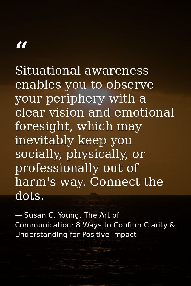 Situational awareness enables you to observe your periphery with a clear vision and emotional foresight, which may inevi — Susan C. Young, The Art of Communication: 8 Ways to Confirm Clarity & Understanding for Positive Impact