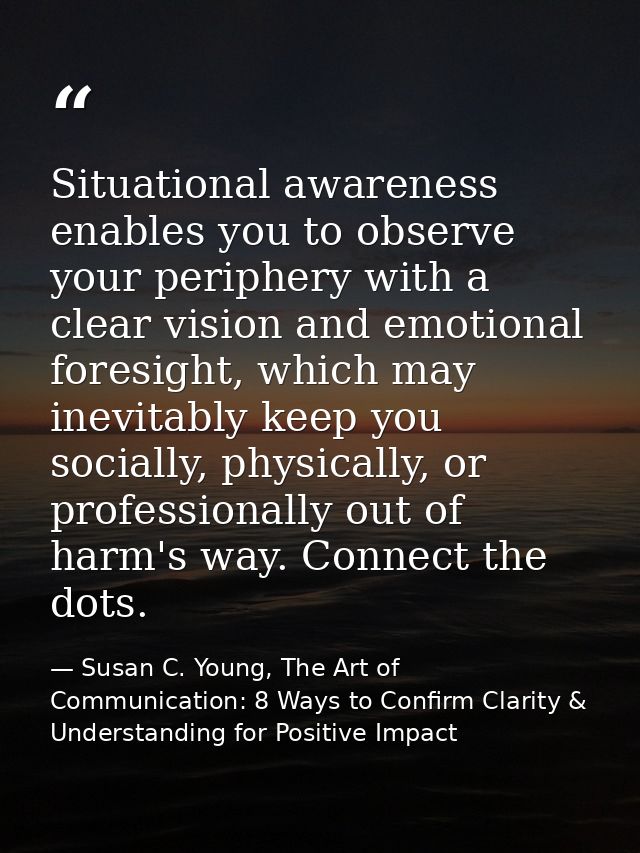 Situational awareness enables you to observe your periphery with a clear vision and emotional foresight, which may inevi — Susan C. Young, The Art of Communication: 8 Ways to Confirm Clarity & Understanding for Positive Impact