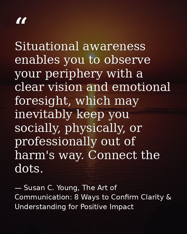 Situational awareness enables you to observe your periphery with a clear vision and emotional foresight, which may inevi — Susan C. Young, The Art of Communication: 8 Ways to Confirm Clarity & Understanding for Positive Impact