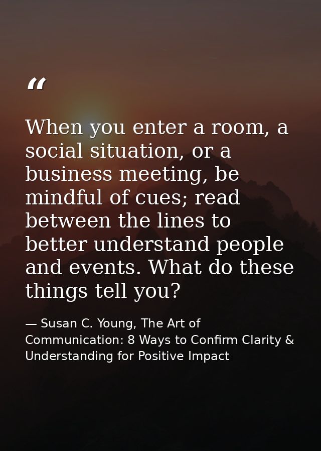 When you enter a room, a social situation, or a business meeting, be mindful of cues; read between the lines to better u — Susan C. Young, The Art of Communication: 8 Ways to Confirm Clarity & Understanding for Positive Impact