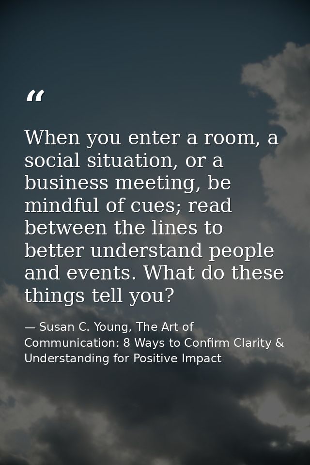 When you enter a room, a social situation, or a business meeting, be mindful of cues; read between the lines to better u — Susan C. Young, The Art of Communication: 8 Ways to Confirm Clarity & Understanding for Positive Impact
