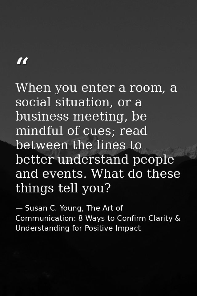 When you enter a room, a social situation, or a business meeting, be mindful of cues; read between the lines to better u — Susan C. Young, The Art of Communication: 8 Ways to Confirm Clarity & Understanding for Positive Impact