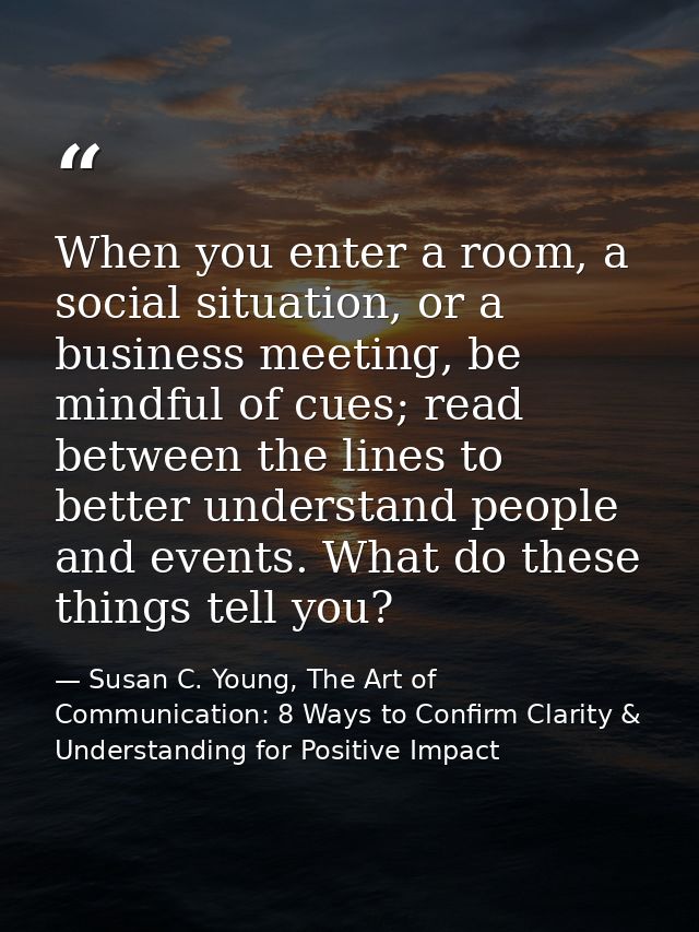 When you enter a room, a social situation, or a business meeting, be mindful of cues; read between the lines to better u — Susan C. Young, The Art of Communication: 8 Ways to Confirm Clarity & Understanding for Positive Impact