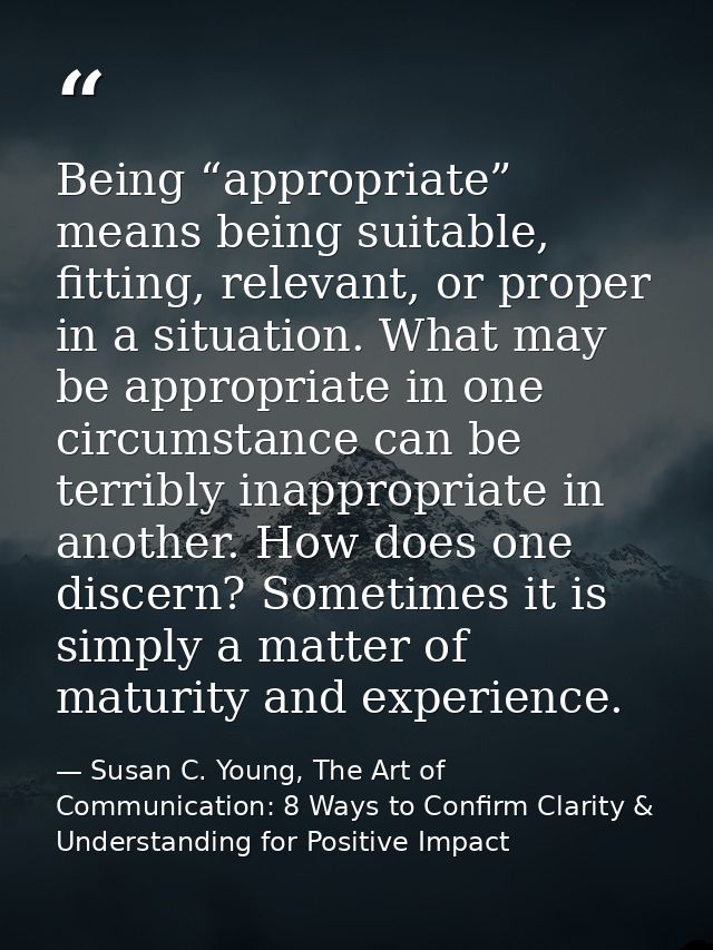 Being “appropriate” means being suitable, fitting, relevant, or proper in a situation. What may be appropriate in one ci — Susan C. Young, The Art of Communication: 8 Ways to Confirm Clarity & Understanding for Positive Impact
