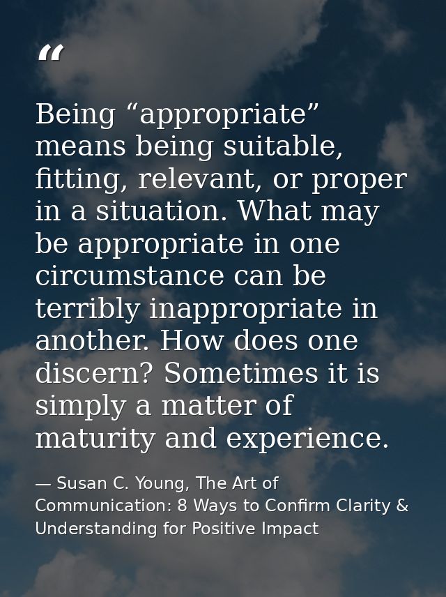 Being “appropriate” means being suitable, fitting, relevant, or proper in a situation. What may be appropriate in one ci — Susan C. Young, The Art of Communication: 8 Ways to Confirm Clarity & Understanding for Positive Impact