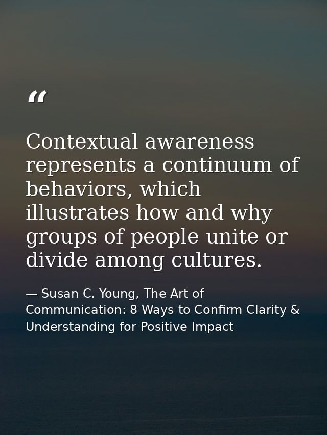 Contextual awareness represents a continuum of behaviors, which illustrates how and why groups of people unite or divide — Susan C. Young, The Art of Communication: 8 Ways to Confirm Clarity & Understanding for Positive Impact