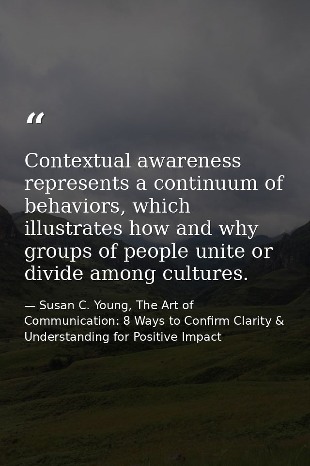 Contextual awareness represents a continuum of behaviors, which illustrates how and why groups of people unite or divide — Susan C. Young, The Art of Communication: 8 Ways to Confirm Clarity & Understanding for Positive Impact