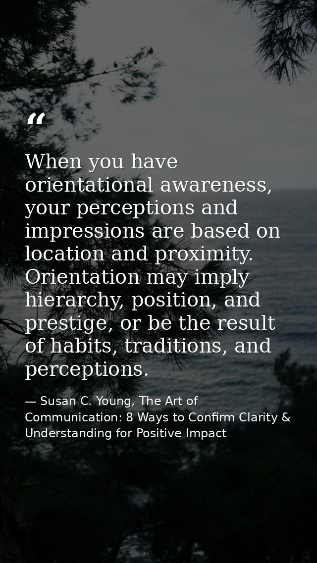 When you have orientational awareness, your perceptions and impressions are based on location and proximity. Orientation — Susan C. Young, The Art of Communication: 8 Ways to Confirm Clarity & Understanding for Positive Impact
