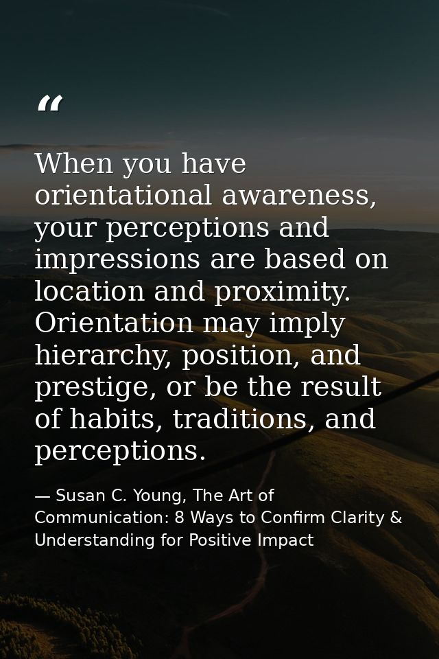 When you have orientational awareness, your perceptions and impressions are based on location and proximity. Orientation — Susan C. Young, The Art of Communication: 8 Ways to Confirm Clarity & Understanding for Positive Impact