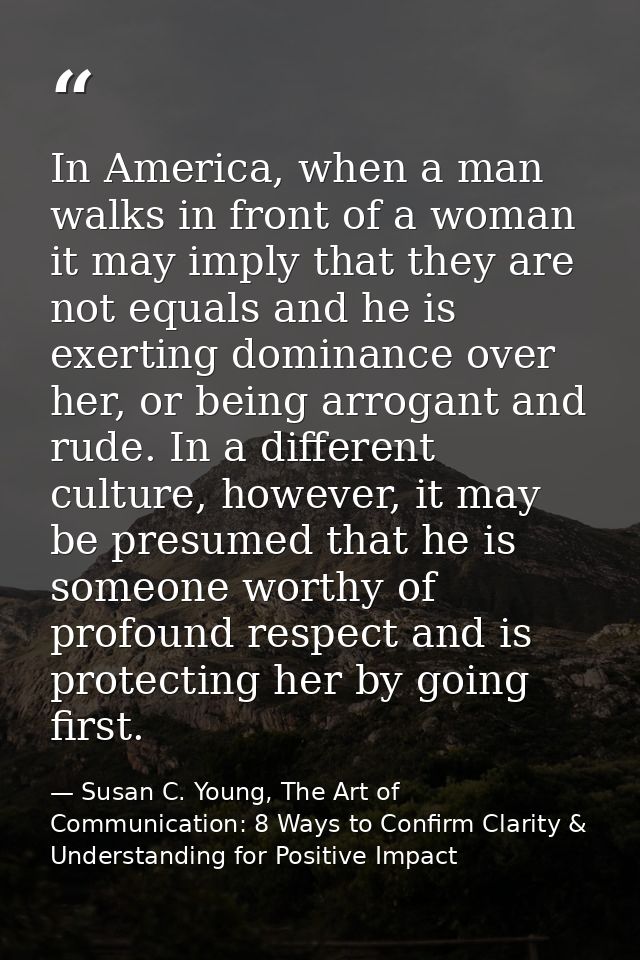 In America, when a man walks in front of a woman it may imply that they are not equals and he is exerting dominance over — Susan C. Young, The Art of Communication: 8 Ways to Confirm Clarity & Understanding for Positive Impact