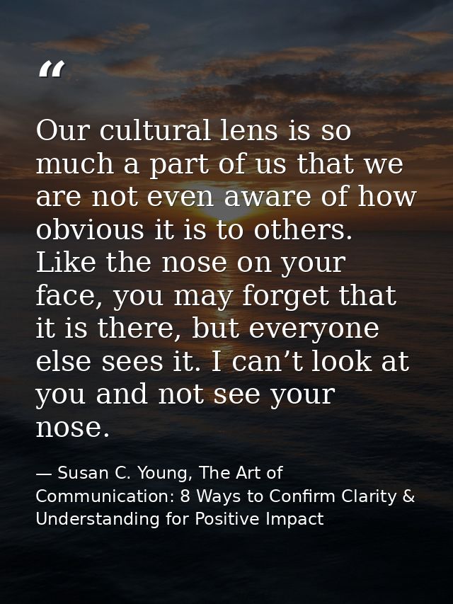 Our cultural lens is so much a part of us that we are not even aware of how obvious it is to others. Like the nose on yo — Susan C. Young, The Art of Communication: 8 Ways to Confirm Clarity & Understanding for Positive Impact