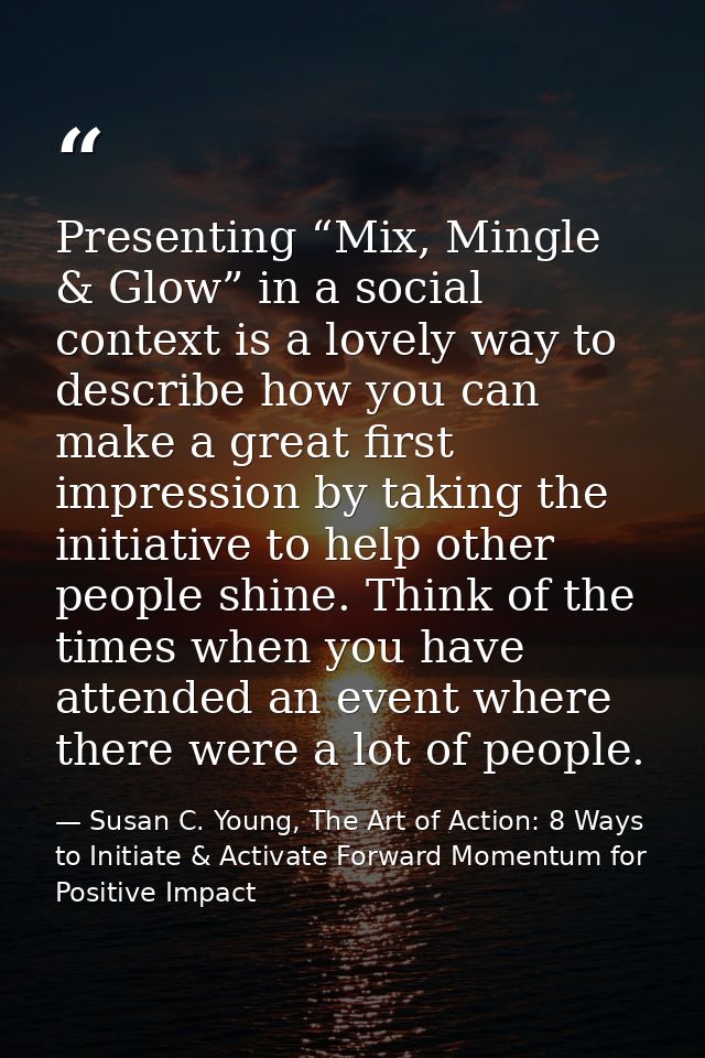 Presenting “Mix, Mingle & Glow” in a social context is a lovely way to describe how you can make a great first impressio — Susan C. Young, The Art of Action: 8 Ways to Initiate & Activate Forward Momentum for Positive Impact