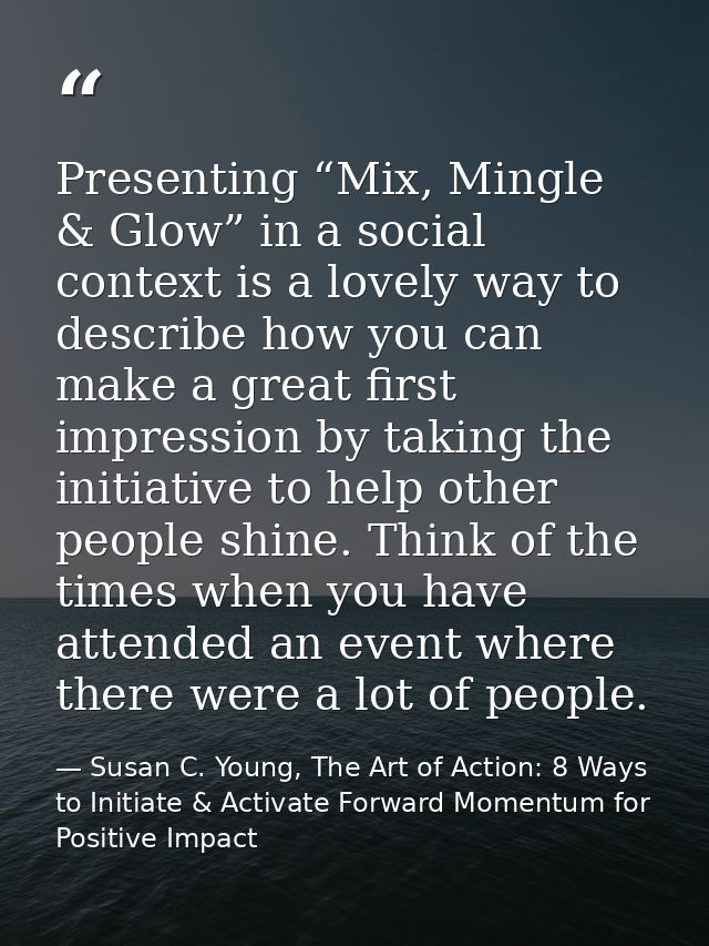 Presenting “Mix, Mingle & Glow” in a social context is a lovely way to describe how you can make a great first impressio — Susan C. Young, The Art of Action: 8 Ways to Initiate & Activate Forward Momentum for Positive Impact