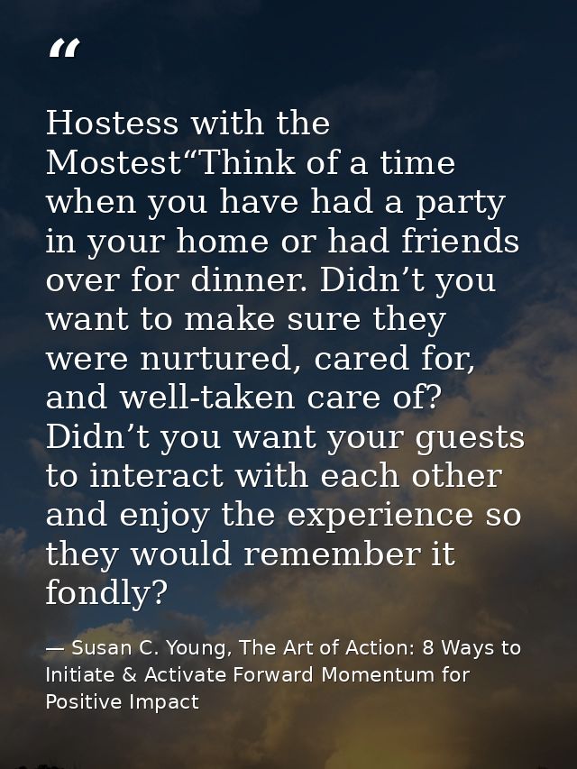 Hostess with the Mostest“Think of a time when you have had a party in your home or had friends over for dinner. Didn’t y — Susan C. Young, The Art of Action: 8 Ways to Initiate & Activate Forward Momentum for Positive Impact