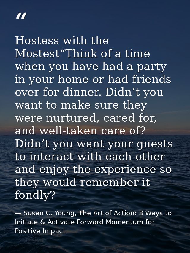 Hostess with the Mostest“Think of a time when you have had a party in your home or had friends over for dinner. Didn’t y — Susan C. Young, The Art of Action: 8 Ways to Initiate & Activate Forward Momentum for Positive Impact