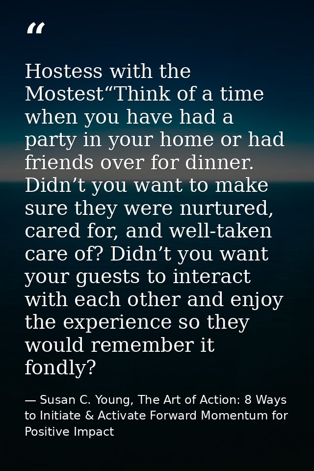 Hostess with the Mostest“Think of a time when you have had a party in your home or had friends over for dinner. Didn’t y — Susan C. Young, The Art of Action: 8 Ways to Initiate & Activate Forward Momentum for Positive Impact