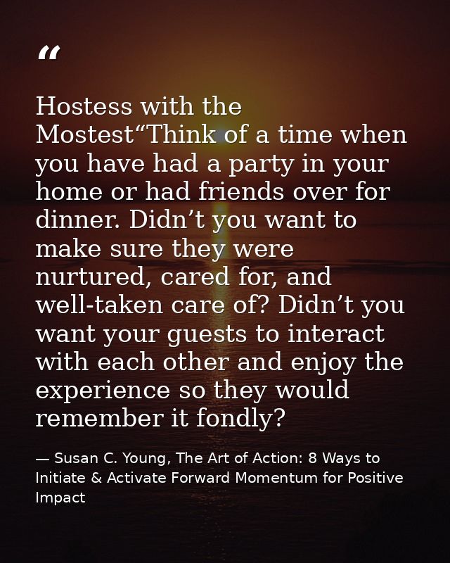 Hostess with the Mostest“Think of a time when you have had a party in your home or had friends over for dinner. Didn’t y — Susan C. Young, The Art of Action: 8 Ways to Initiate & Activate Forward Momentum for Positive Impact