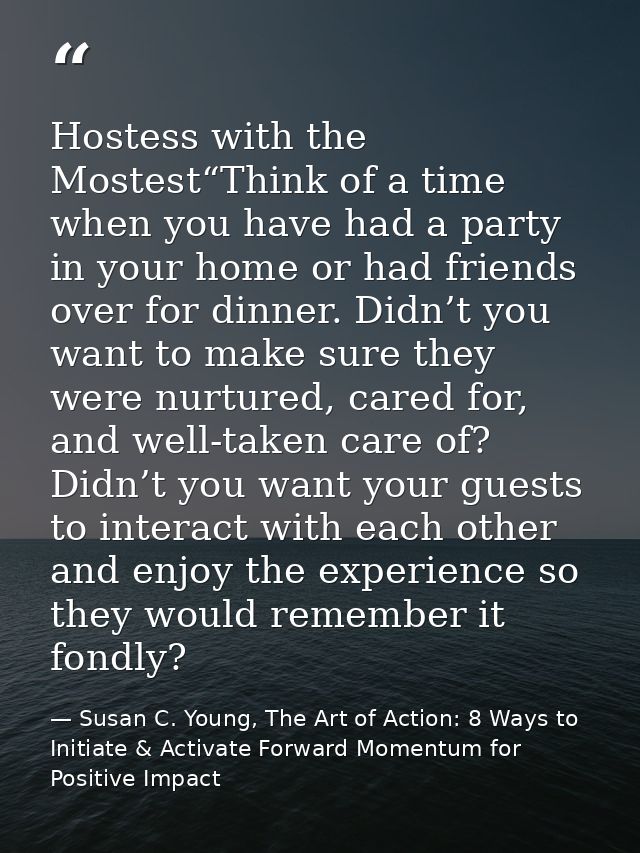 Hostess with the Mostest“Think of a time when you have had a party in your home or had friends over for dinner. Didn’t y — Susan C. Young, The Art of Action: 8 Ways to Initiate & Activate Forward Momentum for Positive Impact