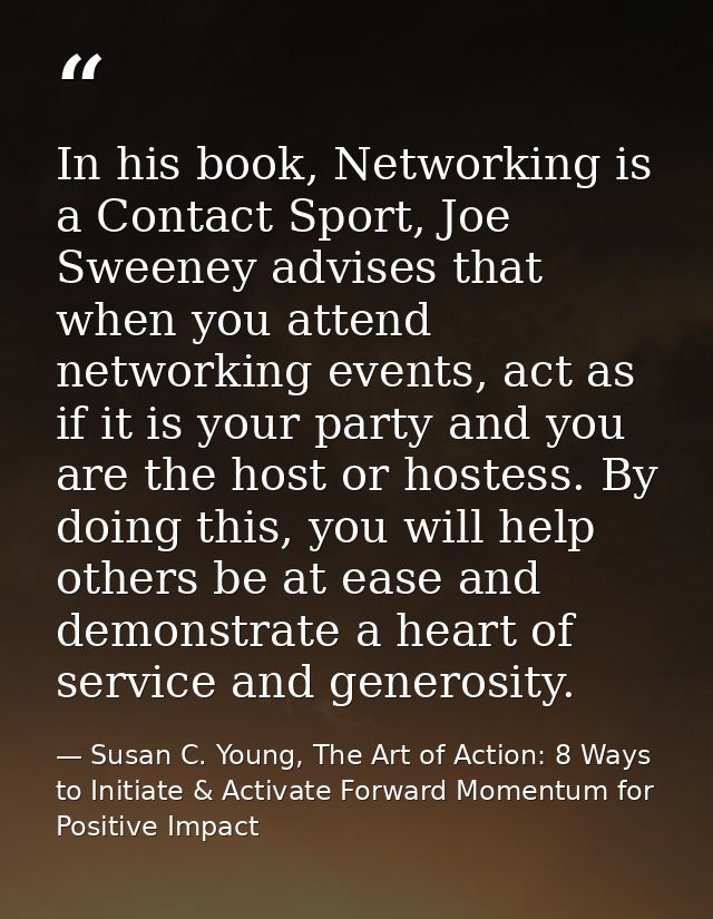 In his book, Networking is a Contact Sport, Joe Sweeney advises that when you attend networking events, act as if it is  — Susan C. Young, The Art of Action: 8 Ways to Initiate & Activate Forward Momentum for Positive Impact