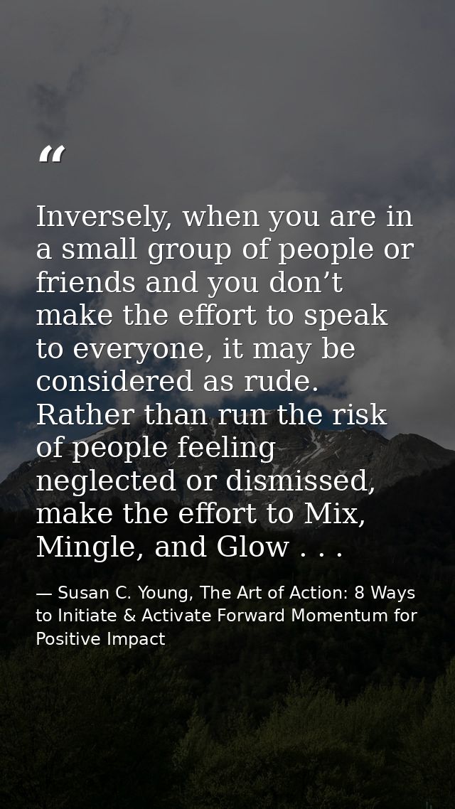 Inversely, when you are in a small group of people or friends and you don’t make the effort to speak to everyone, it may — Susan C. Young, The Art of Action: 8 Ways to Initiate & Activate Forward Momentum for Positive Impact