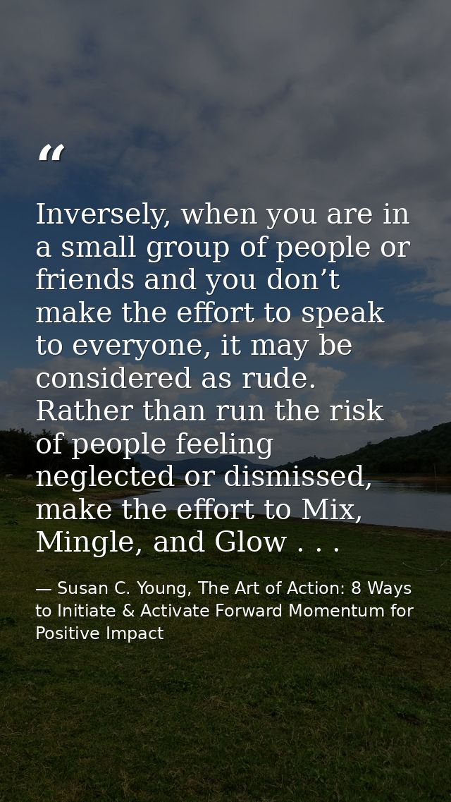 Inversely, when you are in a small group of people or friends and you don’t make the effort to speak to everyone, it may — Susan C. Young, The Art of Action: 8 Ways to Initiate & Activate Forward Momentum for Positive Impact