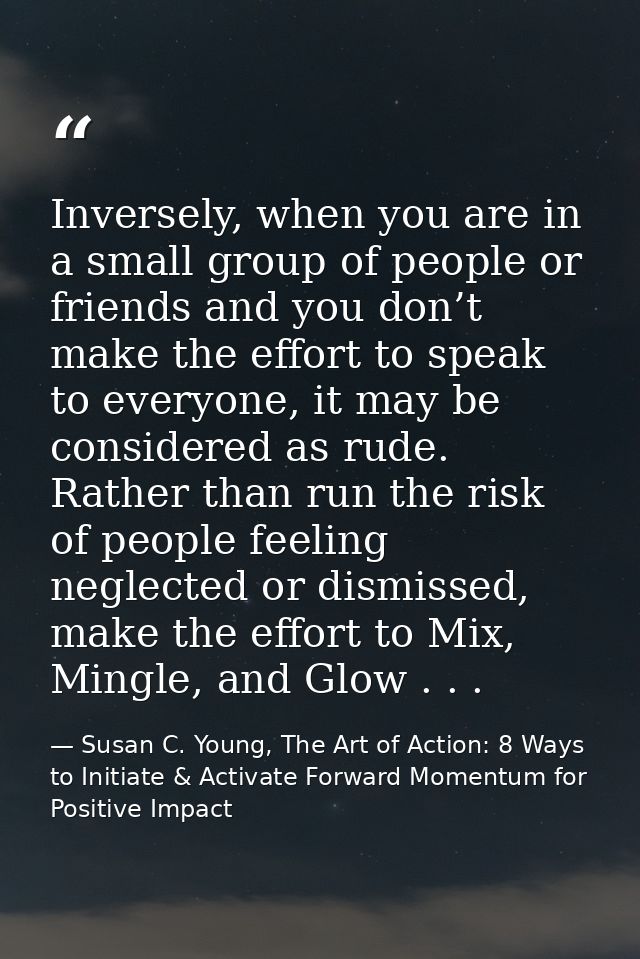 Inversely, when you are in a small group of people or friends and you don’t make the effort to speak to everyone, it may — Susan C. Young, The Art of Action: 8 Ways to Initiate & Activate Forward Momentum for Positive Impact