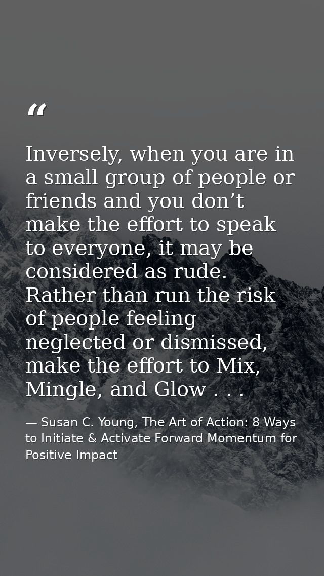 Inversely, when you are in a small group of people or friends and you don’t make the effort to speak to everyone, it may — Susan C. Young, The Art of Action: 8 Ways to Initiate & Activate Forward Momentum for Positive Impact