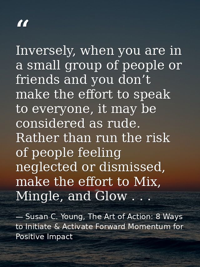 Inversely, when you are in a small group of people or friends and you don’t make the effort to speak to everyone, it may — Susan C. Young, The Art of Action: 8 Ways to Initiate & Activate Forward Momentum for Positive Impact