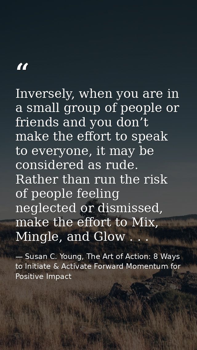 Inversely, when you are in a small group of people or friends and you don’t make the effort to speak to everyone, it may — Susan C. Young, The Art of Action: 8 Ways to Initiate & Activate Forward Momentum for Positive Impact