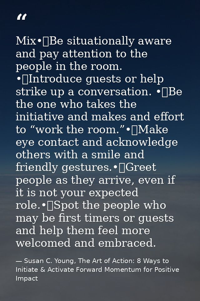 Mix•	Be situationally aware and pay attention to the people in the room. •	Introduce guests or help strike up a conversa — Susan C. Young, The Art of Action: 8 Ways to Initiate & Activate Forward Momentum for Positive Impact